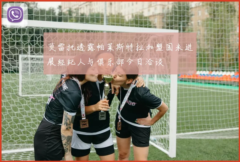 莫雷托透露帕莱斯特拉加盟国米进展经纪人与俱乐部今日洽谈