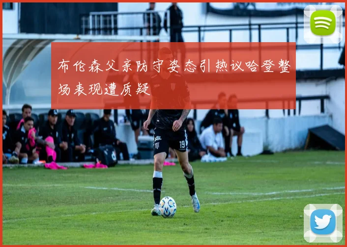 布伦森父亲防守姿态引热议哈登整场表现遭质疑