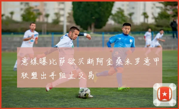 意媒曝比萨欲买断阿金桑米罗意甲联盟出手阻止交易