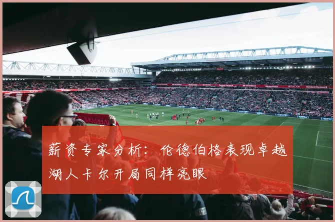 薪资专家分析：伦德伯格表现卓越湖人卡尔开局同样亮眼