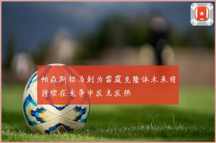帕森斯称马刺为雷霆克隆体未来将持续在竞争中发光发热