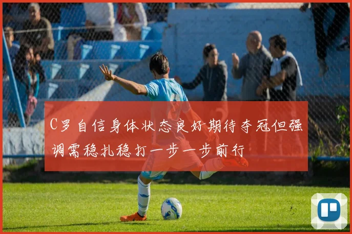 C罗自信身体状态良好期待夺冠但强调需稳扎稳打一步一步前行