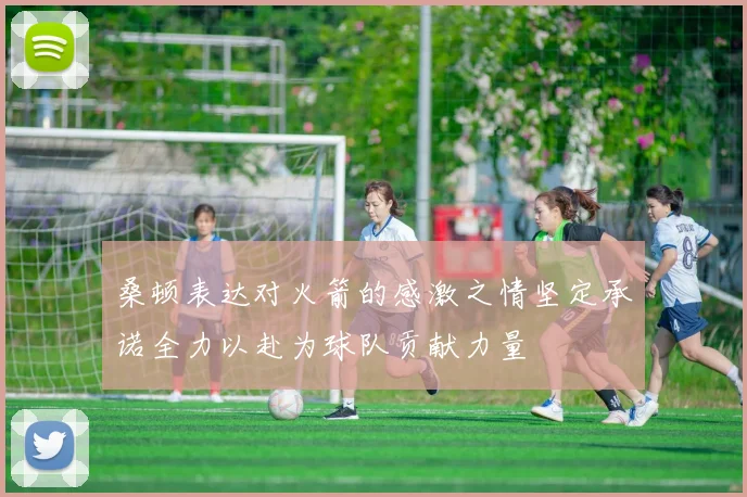 桑顿表达对火箭的感激之情坚定承诺全力以赴为球队贡献力量