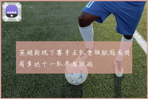 英超新规下赛季五队晋级欧冠或将有多达十一队参与欧战