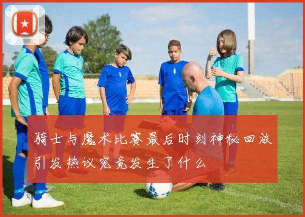 骑士与魔术比赛最后时刻神秘回放引发热议究竟发生了什么