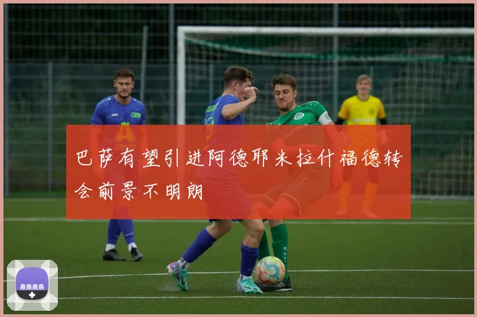 巴萨有望引进阿德耶米拉什福德转会前景不明朗