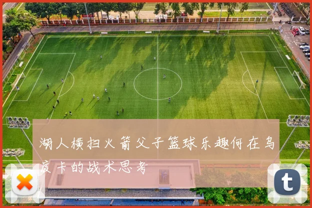 湖人横扫火箭父子篮球乐趣何在乌度卡的战术思考