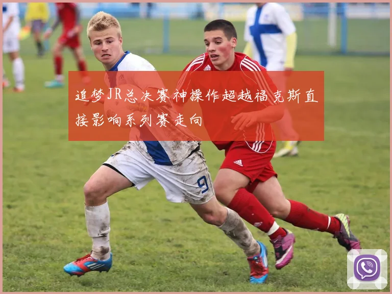 追梦JR总决赛神操作超越福克斯直接影响系列赛走向