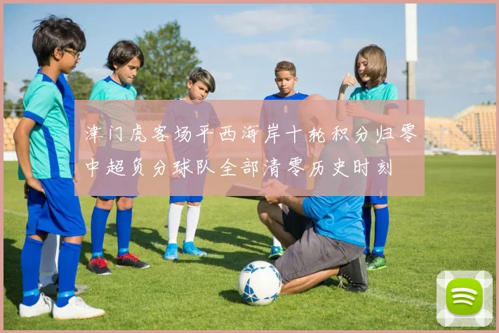津门虎客场平西海岸十轮积分归零中超负分球队全部清零历史时刻