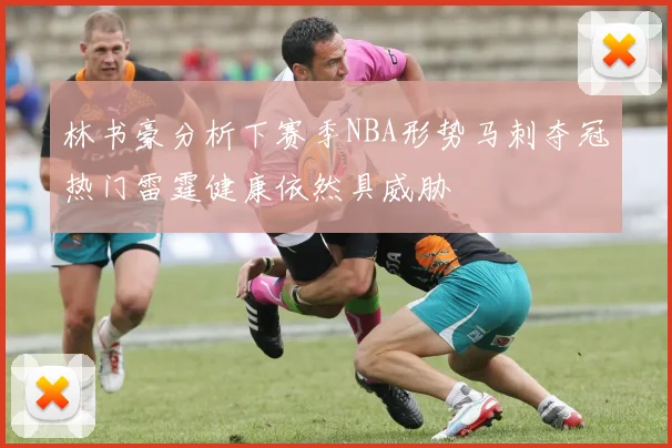 林书豪分析下赛季NBA形势马刺夺冠热门雷霆健康依然具威胁