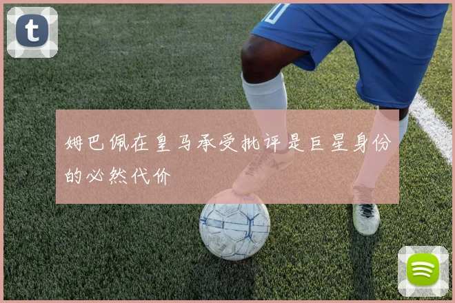 姆巴佩在皇马承受批评是巨星身份的必然代价