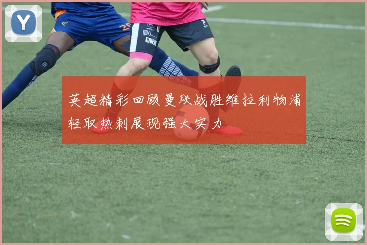 英超精彩回顾曼联战胜维拉利物浦轻取热刺展现强大实力