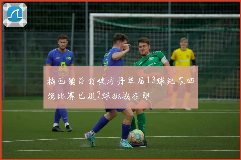 梅西能否打破方丹单届13球纪录四场比赛已进7球挑战在即