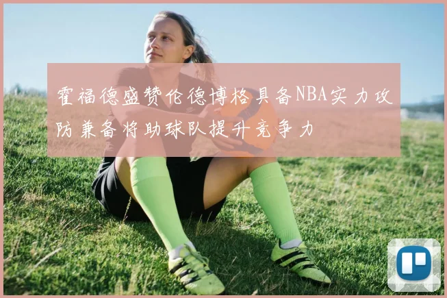 霍福德盛赞伦德博格具备NBA实力攻防兼备将助球队提升竞争力