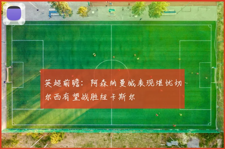 英超前瞻：阿森纳曼城表现堪忧切尔西有望战胜纽卡斯尔