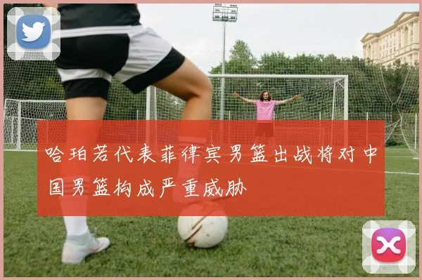 哈珀若代表菲律宾男篮出战将对中国男篮构成严重威胁