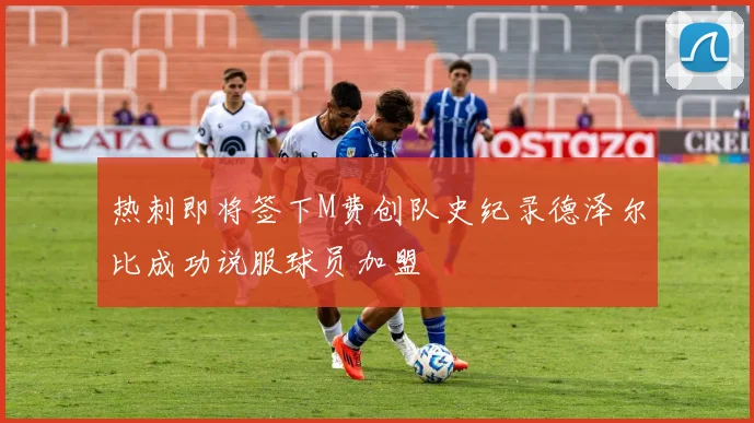热刺即将签下M费创队史纪录德泽尔比成功说服球员加盟