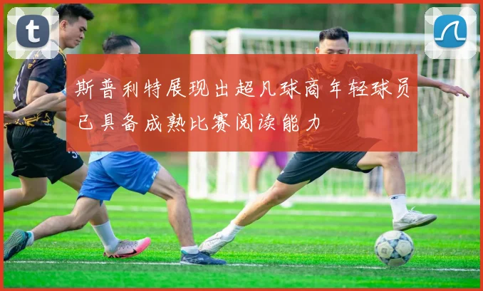 斯普利特展现出超凡球商年轻球员已具备成熟比赛阅读能力