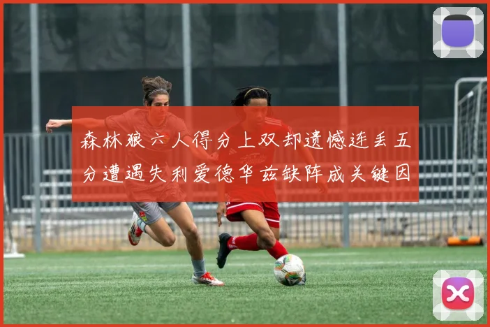 森林狼六人得分上双却遗憾连丢五分遭遇失利爱德华兹缺阵成关键因素