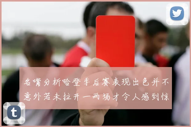 名嘴分析哈登季后赛表现出色并不意外若未拉开一两场才令人感到惊讶