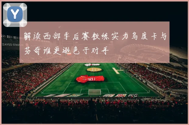 解读西部季后赛教练实力乌度卡与芬奇谁更逊色于对手