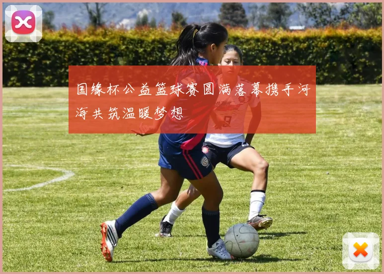 国缘杯公益篮球赛圆满落幕携手河海共筑温暖梦想